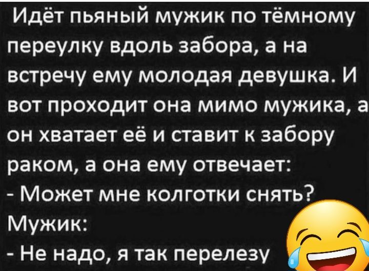 Идёт пьяный мужик по тёмному переулку вдоль забора а на встречу ему молодая девушка И вот проходит она мимо мужика а он хватает её и ставит забору раком а она ему отвечает Может мне колготки снять Мужик Не надо я так перелеэу