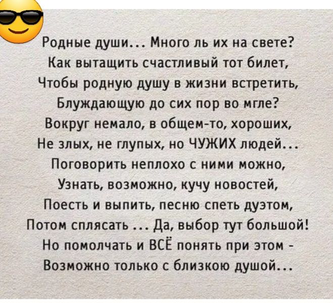 Родине души Много ль их на снеге Как вытащить счастливый тот билет Чтобы родную душу в жизни встретить Блуждающую до сих пор во мгле Вокруг немало в общем то хороших Не злых не глупых ио ЧУЖИХ людей Поговорить неплохо ними можно Узнать возможно кучу новостей Поесть и выпить песню спеть дуэтом Потом сппясать Да выбор тут большой Но помолчать и ВСЁ понять при этом Возможно только близкою душой