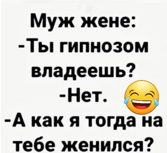 Муж жене Ты гипнозом владеешь Нет А как я тогда на тебе женился