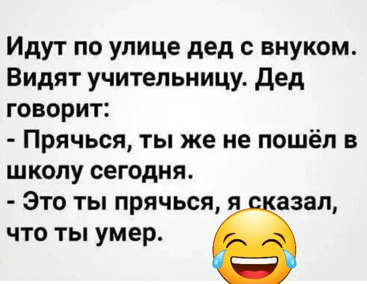 Идут по улице дед с внуком Видят учительницу дед говорит Прячься ты же не пошёл в школу сегодня Это ты прячься я азал что ты умер