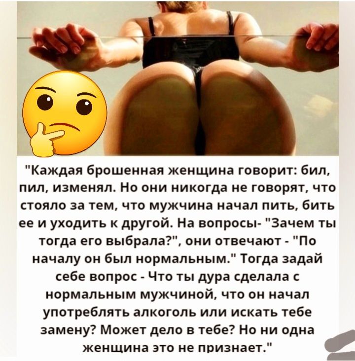 Каждая брошенная женщина говорит бил пил изменял Но они никогда не говорят что стала за тем что мужчина начал пить бить ее и уходить другой На вопросы Зачем ты тогда его выбрала сии отвечают По началу ои Был ормальиымп Тогда задай кебе вопро Что ты дура сделала нормальным мужчиной что он начал употреблять алкоголь или искать тебе замену Может депо в тебе Но и одна женщина это не признает _