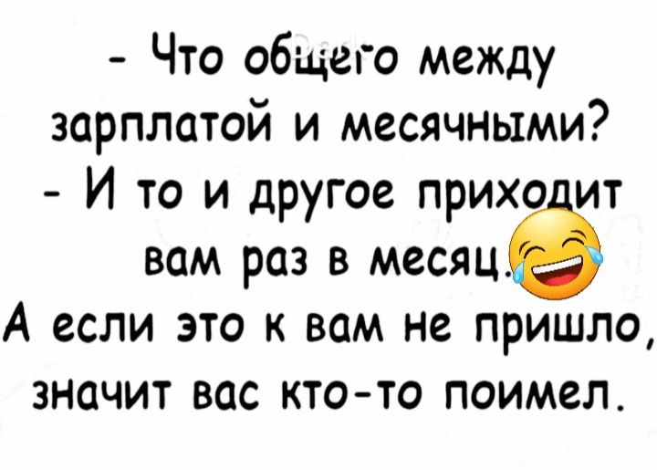 Что общего между зарплатой и месячными И то и другое прихо ит вам раз в месяцё А если это к вам не пришло значит вас кто то поимел