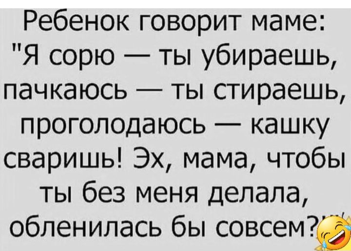 Ребенок говорит маме Я сорю ты убираешь пачкаюсь ты стираешь проголодаюсь кашку сваришь Эх мама чтобы ты без меня делала обленилась бы совсема