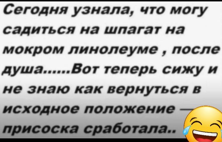 Сегодня узнала что могу садиться на ШПЯГЗГ на мокром линолеуме после душаВот теперь сижу и не знаю как вернуться в исходное положение Тя мезотерапии Ё