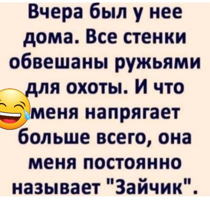 Вчера был у нее дома Все стенки обвешаны ружьями ля охоты И что Ёиеня напрягает больше всего она меня постоянно называет Зайчик