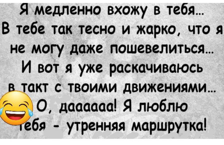 Я медленно вхожу в тебя В тебе так тесно и жарко что я не могу даже пошевелиться И вот я уже раскачиваюсь акт с твоими движениями ёс даааааа Я люблю бя утренняя маршрутка