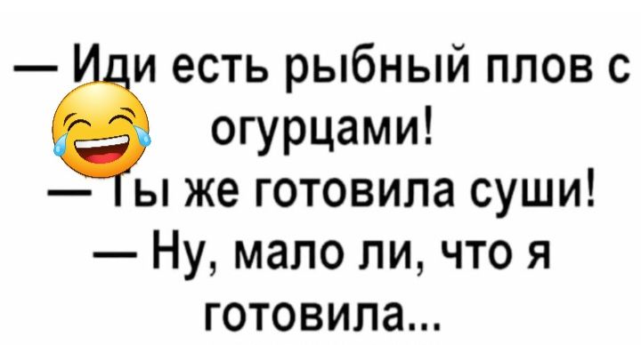 и есть рыбный плов с огурцами ы же готовила суши Ну мало ли что я готовила