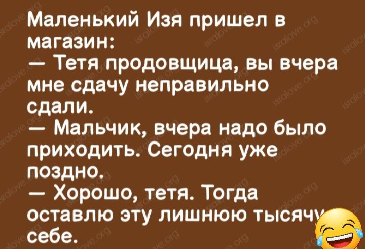 Маленький Изя пришел в магазин Тетя продовщица вы вчера мне сдачу неправильно сдали Мальчик вчера надо было приходить Сегодня уже поздно Хорошо тетя Тогда оставлю эту лишнюю тысяч себе