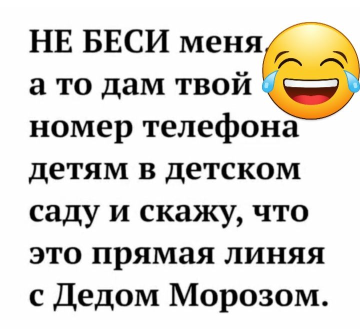 НЕ БЕСИ меня а то дам твой номер телефона детям в детском саду и скажу что это прямая линяя с Дедом Морозом