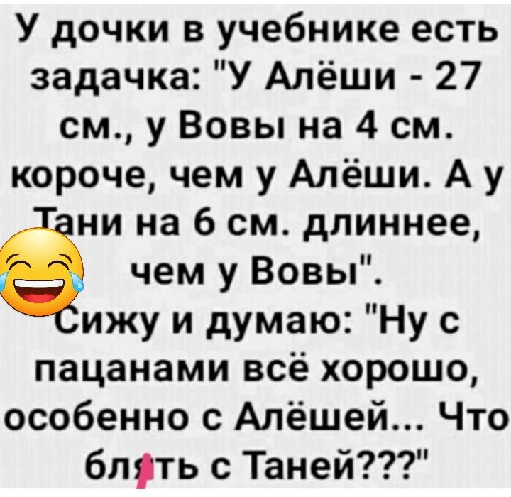 У дочки в учебнике есть задачка У Алёши 27 см у Вовы на 4 см короче чем у Алёши А у ни на 6 см длиннее чем у Вовы ижу и думаю Ну с пацанами всё хорошо особенно с Алёшей Что бпть с Таней