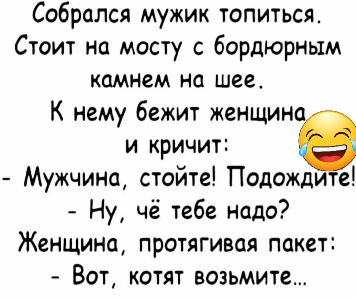 Собрался мужик топиться Стоит на мосту с бордюрным каммем на шее К нему бежит женщин и кричит Мужчина стойте Подождите Ну чё тебе надо Женщина протягивая пакет Вот котят возьмите