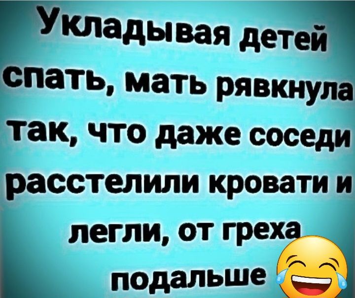 кладывая дид спать мать рявкнула так что даже соседи расстелили КРОВаТ легли от греха Подам ше АЁ