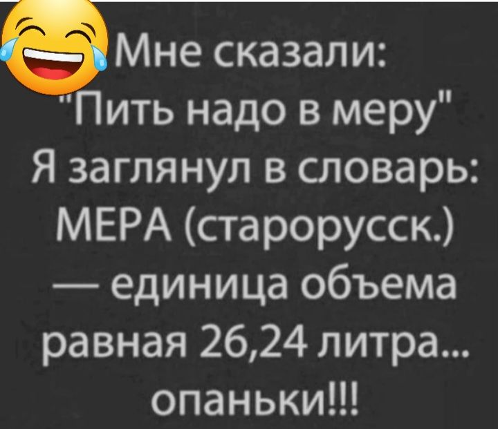 ёМне сказали ить надо в меру Я заглянул в словарь МЕРА старорусск единица объема равная 2624 литра опаньки