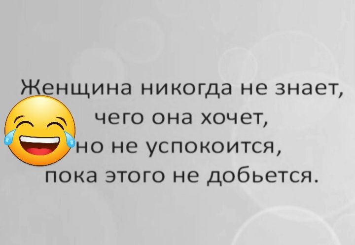 нщина никогда не знает чего она ХОЧЕТ НО не УСПОКОИТСЯ ПОКЭ ЭТОГО не добьется