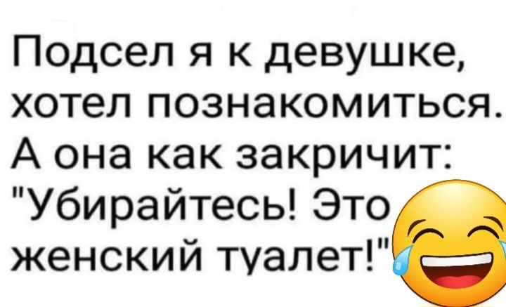 Подсел я к девушке хотел познакомиться А она как закричит Убирайтесь Это женский туалет