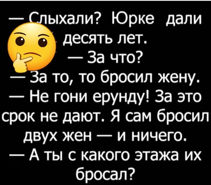 ыхали Юрке дали десять лет За что а то то бросил жену Не гони ерунду За это срок не дают Я сам бросил двух жен и ничего А ты с какого этажа их бросал