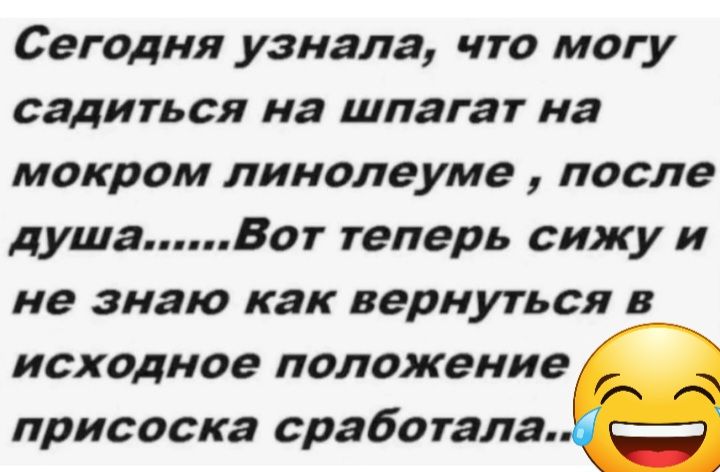 Сегодня узнала что могу садиться на шпагат на мокром линолеуме после душаВот теперь сижу и не знаю как вернуться в исходное положение присоске сработала