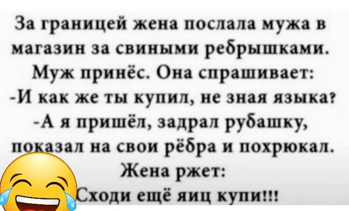 За границей жена послала мужа в магазин за свипыии ребрышкаии Муж принёс Они спрашивает И как же ты купил не зная языка А я пришёл задрал рубашку п зал на свои рёбра и похрюкап Жена ржет ходи ещё яиц купит