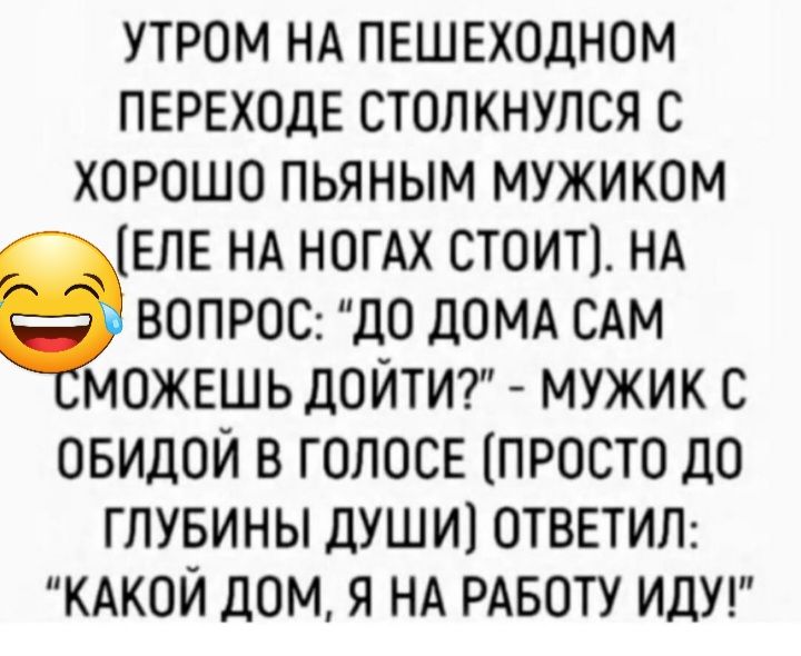 утром НА ПЕШЕХОДНОМ ПЕРЕХОДЕ столкнулся с хорошо пьяным мужиком ЕЛЕНА ногдх стоип НА вопроо до домд САМ моЖЕшь дойтит мужик с овидои в ГОЛОСЕ ПРОСТО до ГПУБИНЫ ДУШИ ОТВЕТИЛ КАКОЙ дОМ Я НА РАБОТУ ИДУ