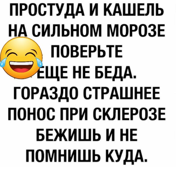 ПРОСТУДА И КАШЕЛЬ НА СИЛЬНОМ МОРОЗЕ ПОВЕРЬТЕ _ ЁЩЕ НЕ БЕДА ГОРАЗДО СТРАШНЕЕ ПОНОС ПРИ СКЛЕРОЗЕ БЕЖИШЬ И НЕ ПОМНИШЬ КУДА