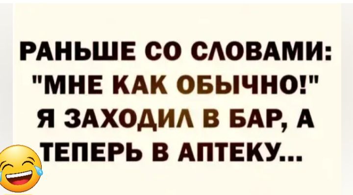 РАНЬШЕ СО САОВАМИ МНЕ КАК ОБЫЧНО Я ЗАХОДИ В БАР А ЭТЕПЕРЬ В АПТЕКУ