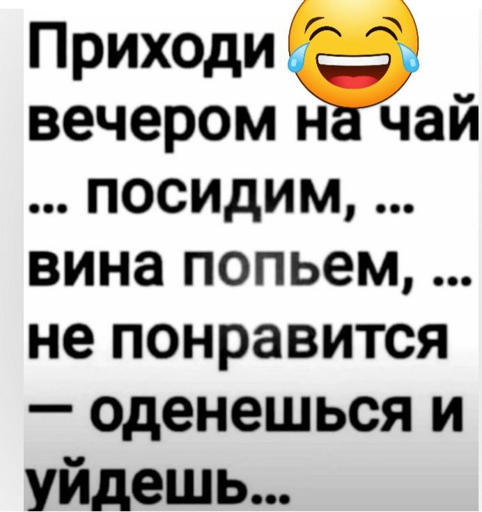 Приходи вечером н чай посидим вина попьем не понравится оденешься и уйдешь
