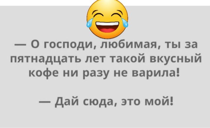 0 господи любимая ты за пятнадцать лет такой вкусный кофе ни разу не варила дай сюда это мой
