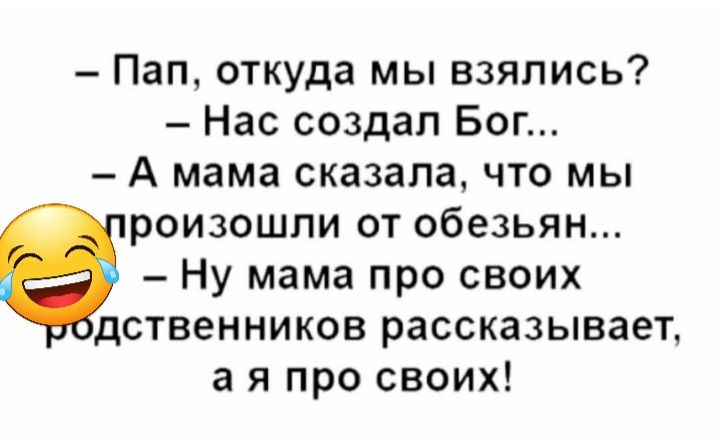 Пап откуда мы взялись Нас создал Бог А мама сказала что мы роизошли от обезьян Ну мама про своих дственников рассказывает а я про своих