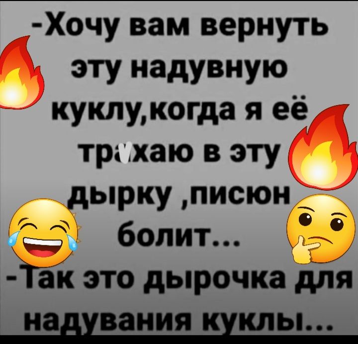 Хочу вам вернуть 5 эту надувную куклукогда я её траъхаю в эту дырку писюн болит КЗ ЁЁ это дырочка для ни мы г