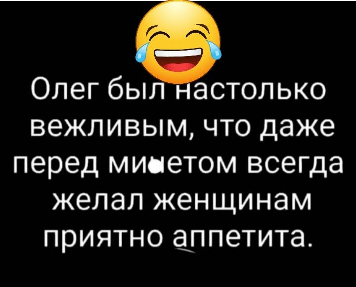 ОЛЕГ бЫЛ астолько вежливым ЧТО даже перед минетом ВСЭГДЭ желал ЖЭНЩИНЭМ приятно аппетита