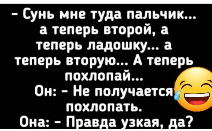 Сунь мне туда пальчик а теперь второй а теперь ладошку а теперь вторую А теперь похлопай _ Он Не получается похлопать Она Правда узкая да