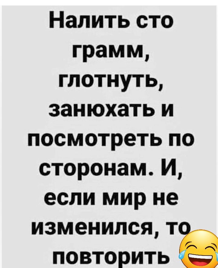 Налить сто грамм глотнуть занюхать и посмотреть по сторонам И если мир не изменился Т ПОВТОРИТЬ