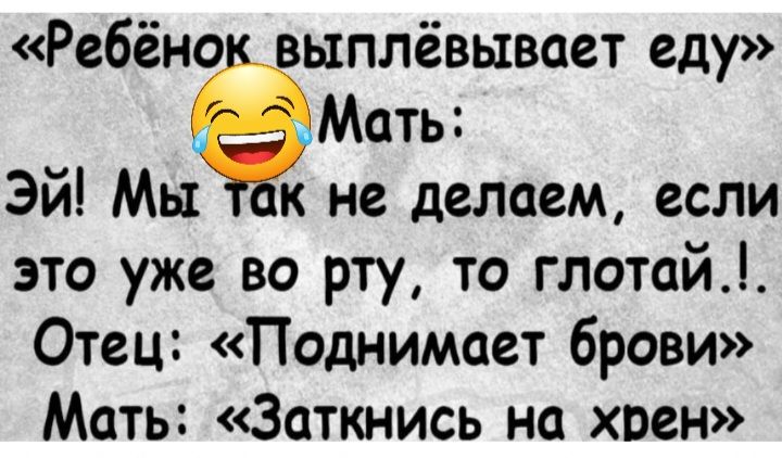 Ребёна ыплёвывает еду Мать Эй Мы к не делаем если это уже во рту то глотай Отец Поднимает брови Мать Заткнись на хрен