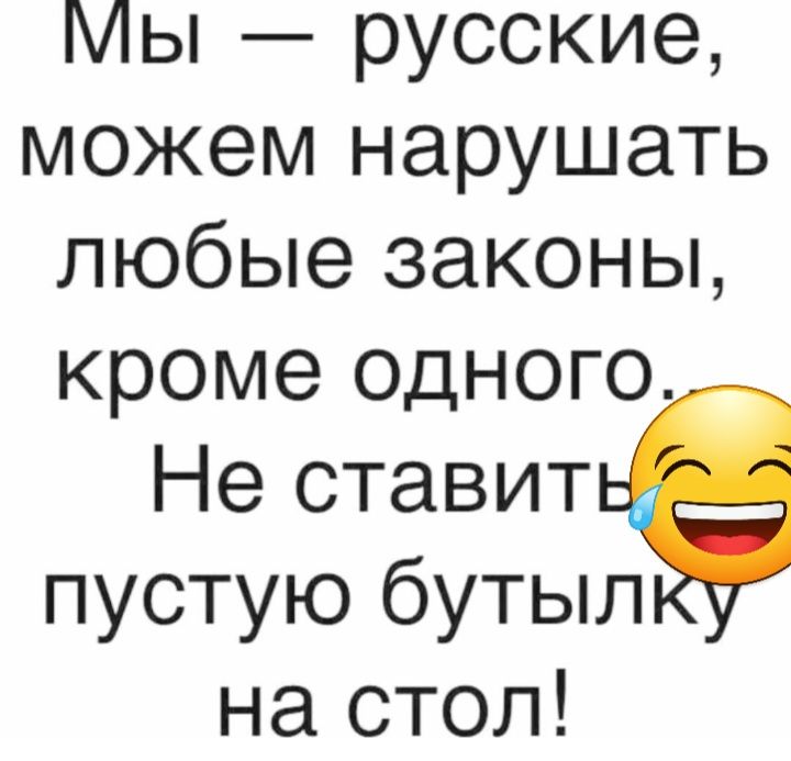 Мы русские можем нарушать любые законы кроме одного Не ставить пустую бутыл на стол