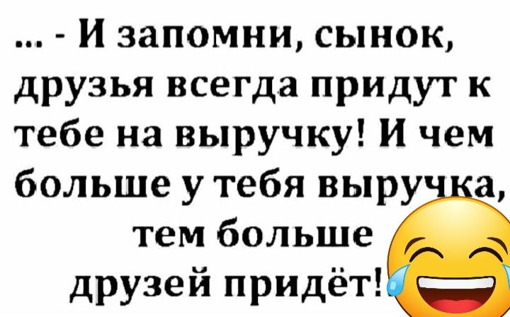 и запомни сынок друзья всегда придут к тебе на выручку И чем больше у тебя выру а тем больше друзей придёт