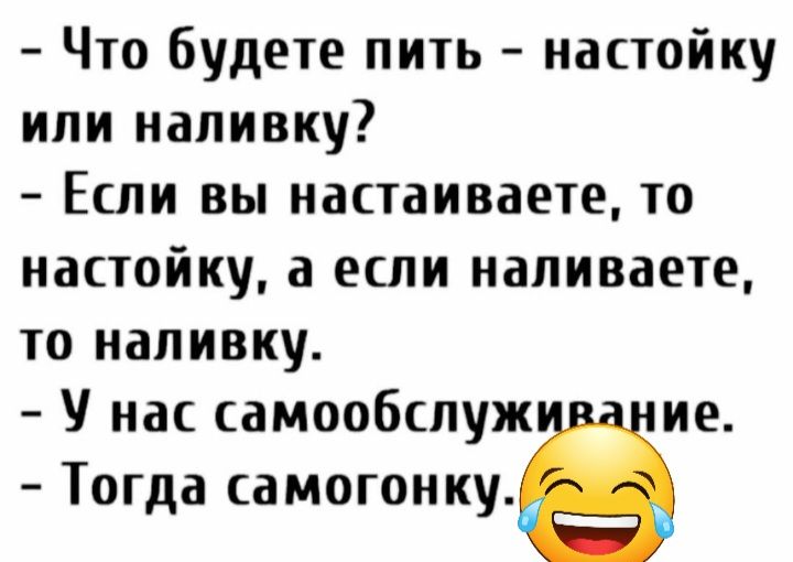 Что будете пить настойку или напивку Если вы настаиваете то настойку а если напиваете то иаливку У нас самообспуж ие Тогда самогонку