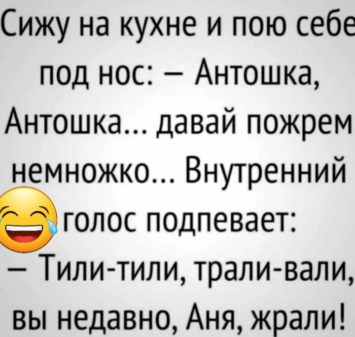 Сижу на кухне и пою себе под нос Антошка Антошка давай пожрем немножко Внутренний втолос подпевает Тили тили трали вали вы недавно Аня жрали