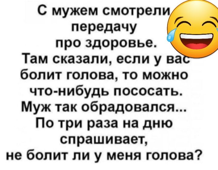 С мужем смотрели передачу про здоровье Там сказали если у на болит голова то можно что нибудь пососать Муж так обрадовался По три раза на дню спрашивает не болит ли у меня голова