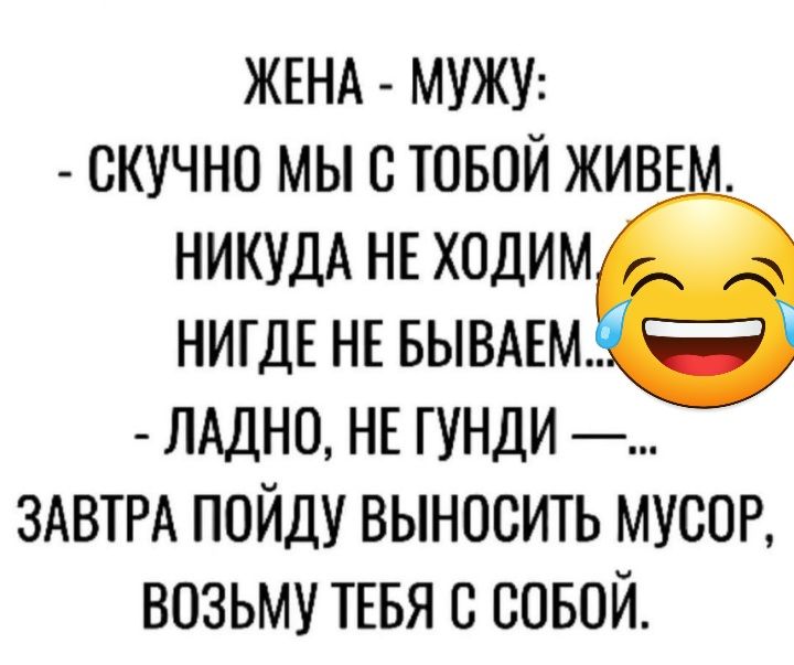 ЖЕНА МУЖУ СКУЧНО МЫ В ТОБОЙ ЖИВЕ НИКУДА НЕ ХОДИМ НИГДЕ НЕ БЫВАЕМ ЛАДНО НЕ ГУНДИ ЗАВТРА ПОЙДУ ВЫНОСИТЬ МУСОР ВОЗЬМУ ТЕБЯ С СОБОЙ
