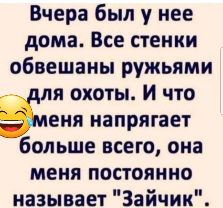 Вчера был у нее дома Все стенки обвешаны ружьями ля охоты И что еня напрягает больше всего она меня постоянно называет Зайчик