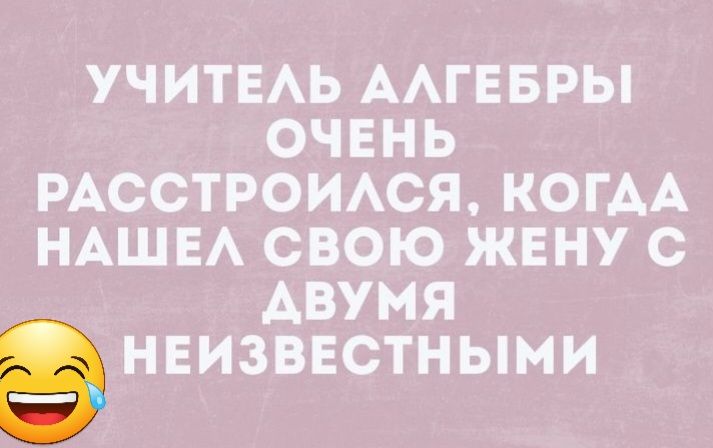 УЧИТЕАЬ ААГЕБРЫ очень РАССТРОИАСЯ КОГАА НАШЕ свою жену с Авумя нвизввстными