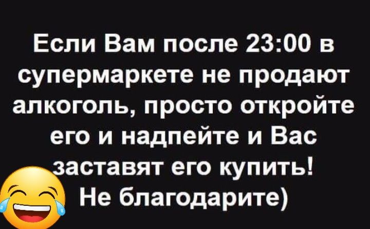 Если Вам после 2300 в супермаркете не продают алкоголь просто откройте его и надпейте и Вас аставят его купить Не благодарите