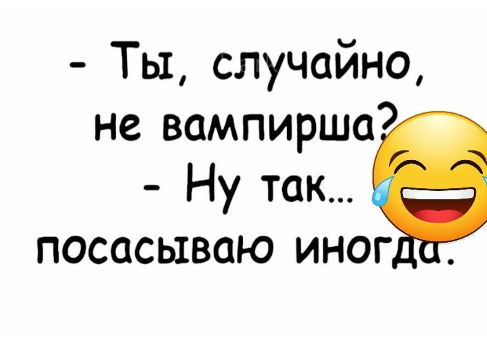 Ты случайно не вампирша Ну так посасываю иног