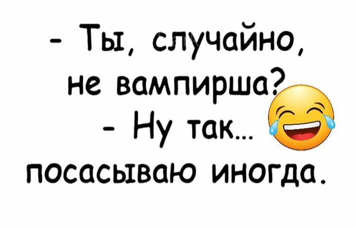 Ты случайно не вампирша Ну так посасываю иногда