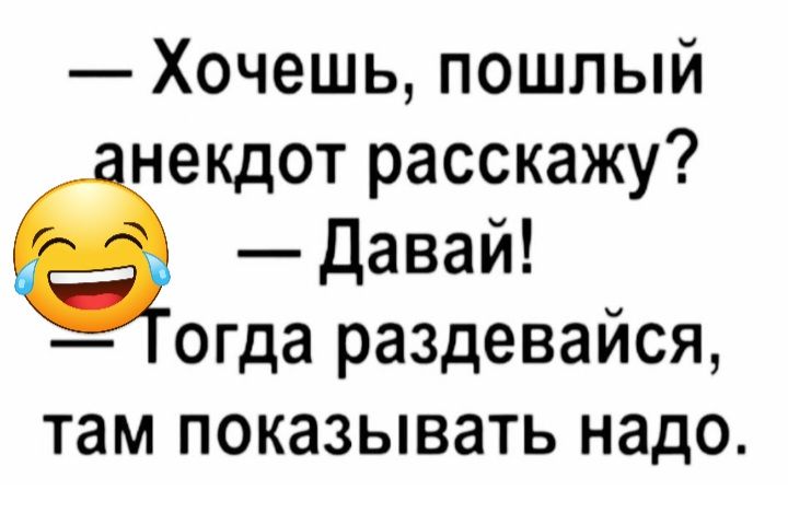 Хочешь пошлый некдот расскажу Давай огда раздевайся там показывать надо