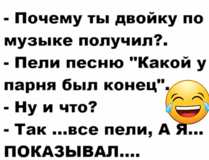 Почему ты двойку по музыке получил Пели песню Какой у парня был конец Ну и что Так все пели А ПОКАЗЫВАЛ