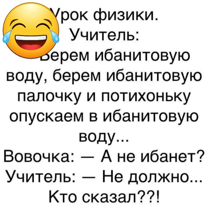 рок физики Учитель ерем ибанитовую воду берем ибанитовую палочку и потихоньку опускаем в ибанитовую воду Вовочка А не ибанет Учитель Не должно Кто сказал