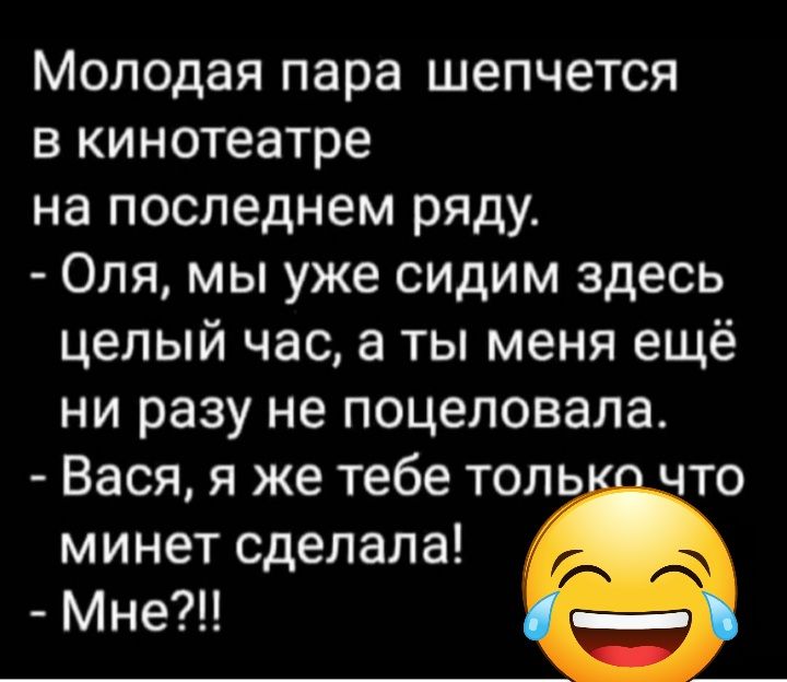 Молодая пара шепчется в кинотеатре на последнем ряду Оля мы уже сидим здесь целый час а ты меня ещё ни разу не поцеловала Вася я же тебе толь что минет сделала Мне
