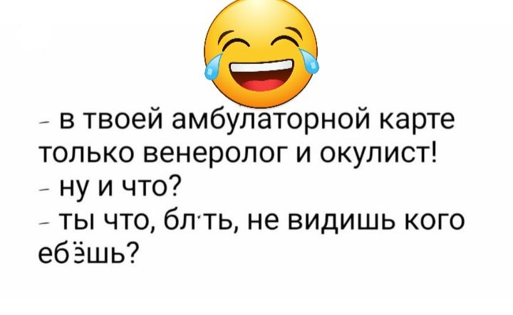 в твоей амбулаторной карте только венеролог и окулист ну и что ты что бпть не видишь кого ебёшь