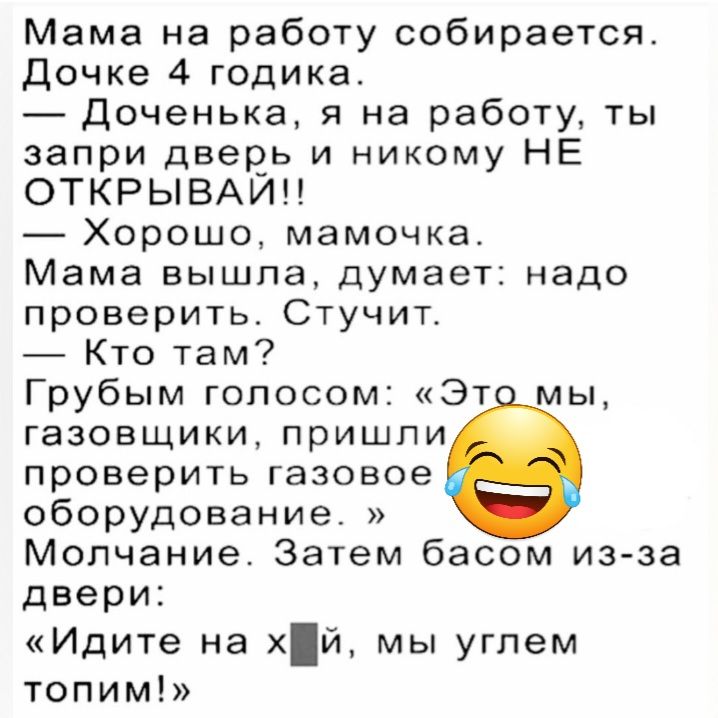 Мама на работу собирается Дочке 4 годика Доченька я на работу ты запри двеоь и никому НЕ ОТКРЫВАИН Хорошо мамочка Мама вышла думает надо проверить Стучит Кто там Грубым голосом Эт мы газовщики пришпи проверить газовое оборудование Молчание Затем басом из за двери Идите на й мы угпем топим